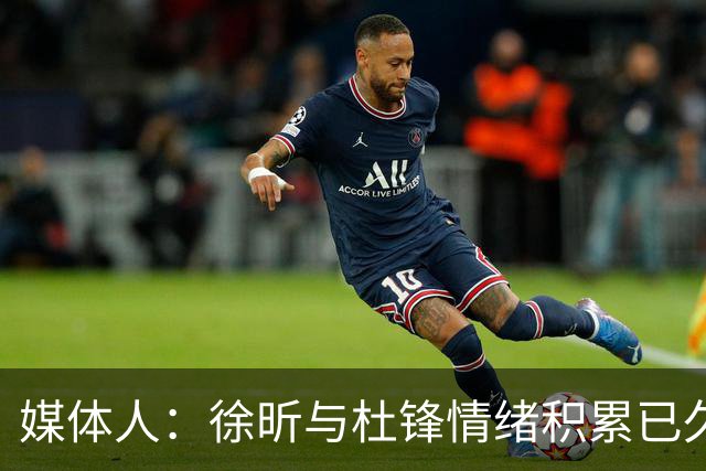 媒体人：徐昕与杜锋情绪积累已久 前者未来很难再真正回到广东队